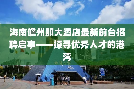 海南儋州那大酒店最新前臺招聘啟事——探尋優(yōu)秀人才的港灣