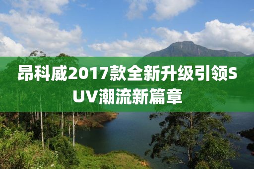 昂科威2017款全新升級引領(lǐng)SUV潮流新篇章