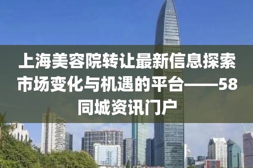 上海美容院轉(zhuǎn)讓最新信息探索市場變化與機遇的平臺——58同城資訊門戶