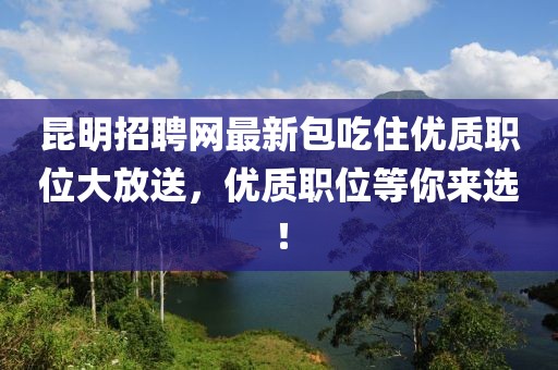 昆明招聘網(wǎng)最新包吃住優(yōu)質(zhì)職位大放送，優(yōu)質(zhì)職位等你來選！