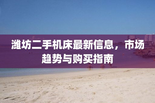 濰坊二手機(jī)床最新信息，市場趨勢與購買指南