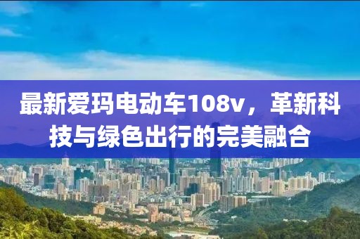 最新愛瑪電動車108v，革新科技與綠色出行的完美融合