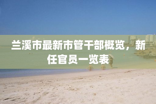 蘭溪市最新市管干部概覽，新任官員一覽表