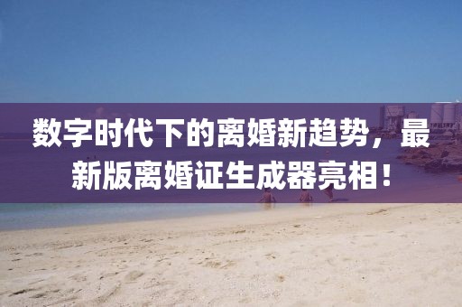 數(shù)字時代下的離婚新趨勢，最新版離婚證生成器亮相！