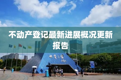 不動產(chǎn)登記最新進展概況更新報告
