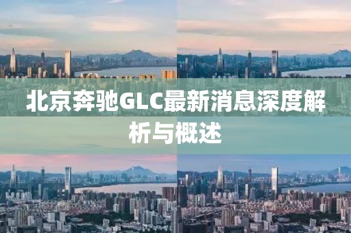 北京奔馳GLC最新消息深度解析與概述