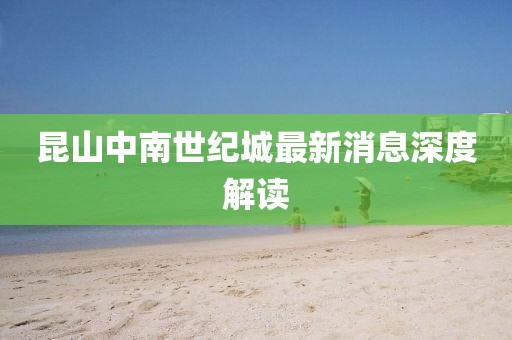 昆山中南世紀(jì)城最新消息深度解讀