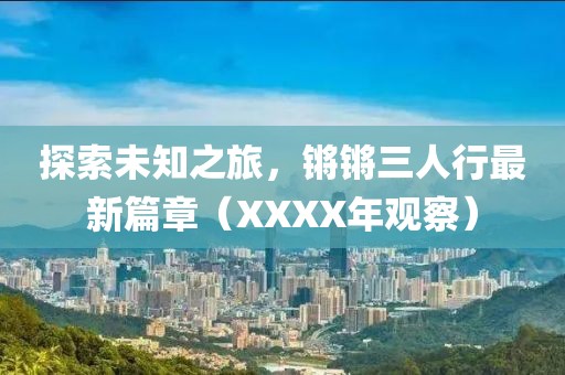 探索未知之旅，鏘鏘三人行最新篇章（XXXX年觀察）