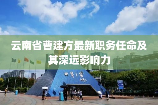 云南省曹建方最新職務(wù)任命及其深遠(yuǎn)影響力