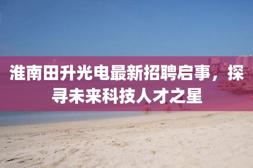 淮南田升光電最新招聘啟事，探尋未來(lái)科技人才之星