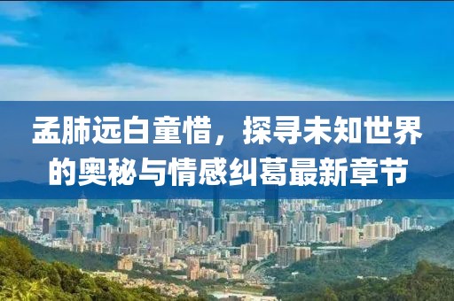 孟肺遠白童惜，探尋未知世界的奧秘與情感糾葛最新章節(jié)