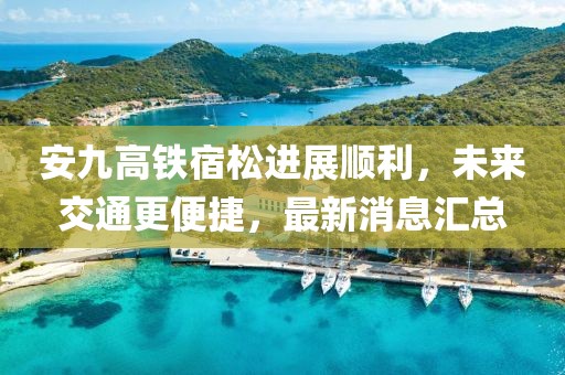 安九高鐵宿松進(jìn)展順利，未來交通更便捷，最新消息匯總