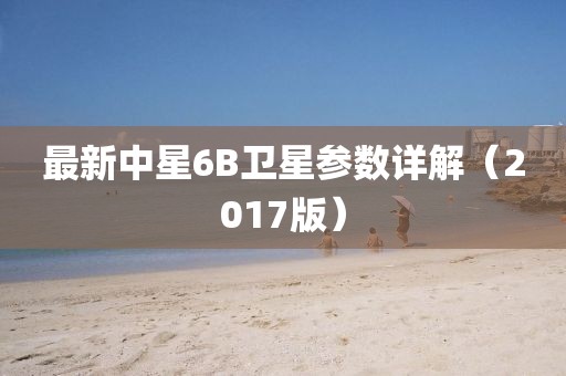 最新中星6B衛(wèi)星參數(shù)詳解（2017版）