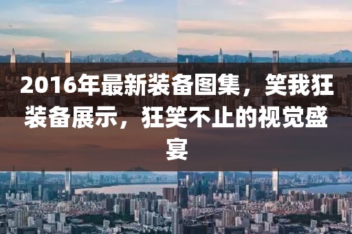 2016年最新裝備圖集，笑我狂裝備展示，狂笑不止的視覺盛宴
