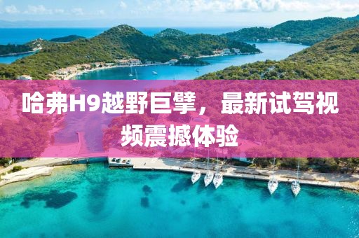 哈弗H9越野巨擘，最新試駕視頻震撼體驗