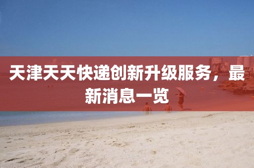 天津天天快遞創(chuàng)新升級(jí)服務(wù)，最新消息一覽