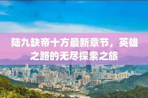 陸九缺帝十方最新章節(jié)，英雄之路的無盡探索之旅