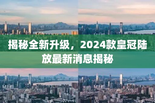 揭秘全新升級，2024款皇冠陸放最新消息揭秘