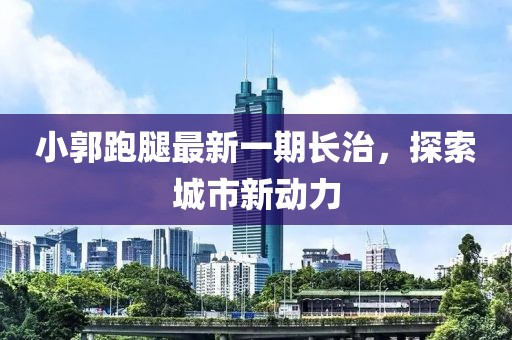 小郭跑腿最新一期長治，探索城市新動力