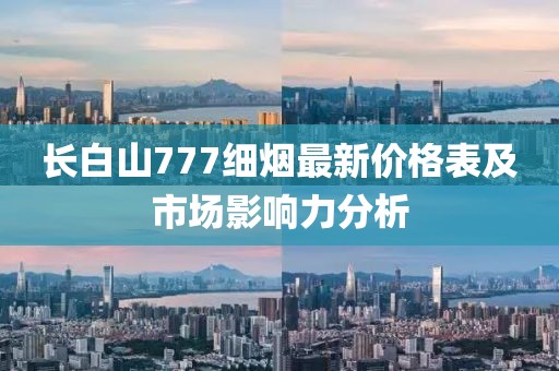 長白山777細煙最新價格表及市場影響力分析
