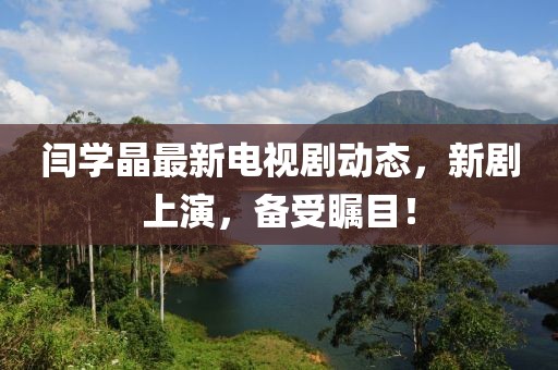 閆學(xué)晶最新電視劇動態(tài)，新劇上演，備受矚目！