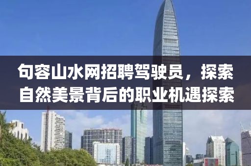 句容山水網(wǎng)招聘駕駛員，探索自然美景背后的職業(yè)機(jī)遇探索