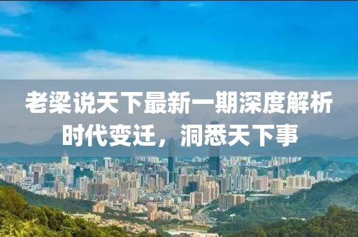 老梁說天下最新一期深度解析時代變遷，洞悉天下事