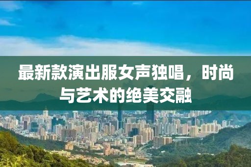 最新款演出服女聲獨(dú)唱，時(shí)尚與藝術(shù)的絕美交融