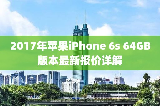2017年蘋果iPhone 6s 64GB版本最新報價詳解