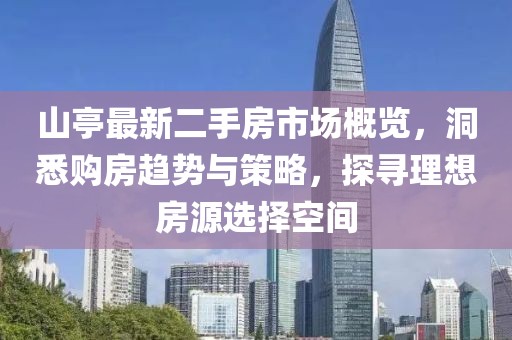 山亭最新二手房市場(chǎng)概覽，洞悉購(gòu)房趨勢(shì)與策略，探尋理想房源選擇空間