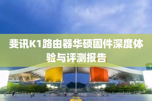 斐訊K1路由器華碩固件深度體驗與評測報告