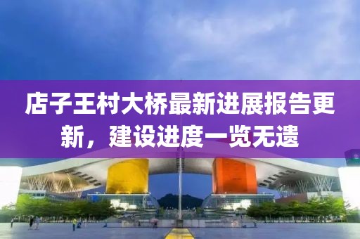 店子王村大橋最新進(jìn)展報(bào)告更新，建設(shè)進(jìn)度一覽無遺