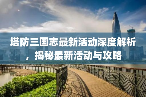 塔防三國志最新活動深度解析，揭秘最新活動與攻略