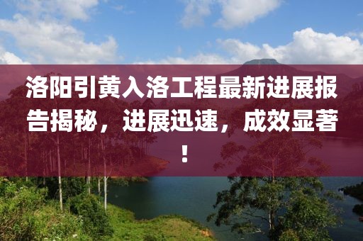 洛陽引黃入洛工程最新進(jìn)展報(bào)告揭秘，進(jìn)展迅速，成效顯著！