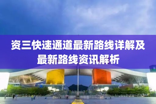 資三快速通道最新路線(xiàn)詳解及最新路線(xiàn)資訊解析