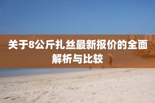 關(guān)于8公斤扎絲最新報價的全面解析與比較