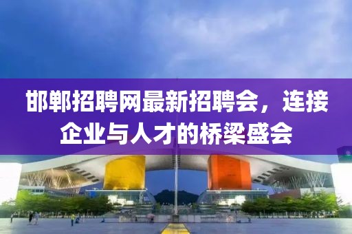 邯鄲招聘網(wǎng)最新招聘會(huì)，連接企業(yè)與人才的橋梁盛會(huì)