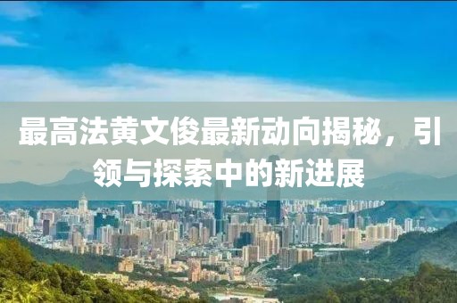 最高法黃文俊最新動向揭秘，引領與探索中的新進展