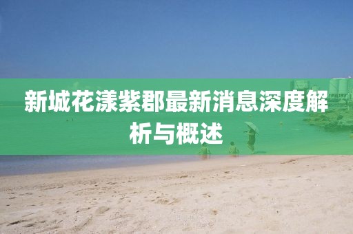 新城花漾紫郡最新消息深度解析與概述