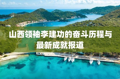 山西領(lǐng)袖李建功的奮斗歷程與最新成就報(bào)道
