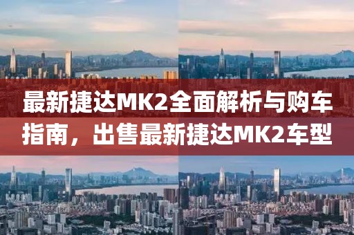 最新捷達MK2全面解析與購車指南，出售最新捷達MK2車型