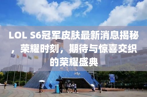 LOL S6冠軍皮膚最新消息揭秘，榮耀時刻，期待與驚喜交織的榮耀盛典