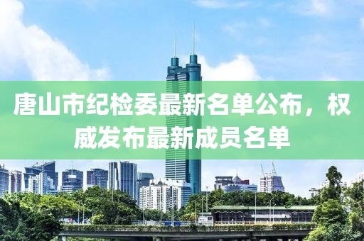 唐山市紀檢委最新名單公布，權(quán)威發(fā)布最新成員名單
