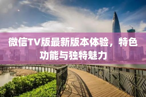 微信TV版最新版本體驗(yàn)，特色功能與獨(dú)特魅力
