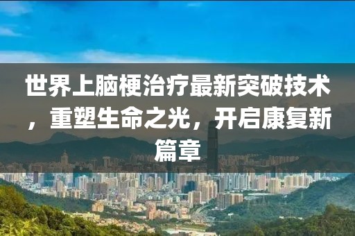 世界上腦梗治療最新突破技術(shù)，重塑生命之光，開啟康復(fù)新篇章