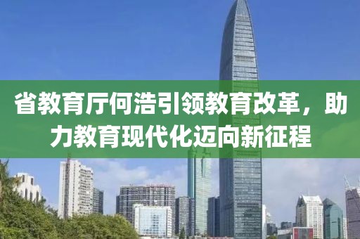 省教育廳何浩引領(lǐng)教育改革，助力教育現(xiàn)代化邁向新征程