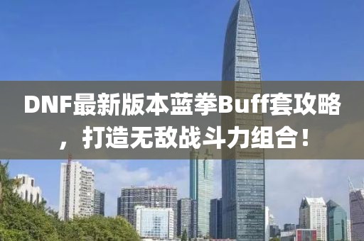 DNF最新版本藍(lán)拳Buff套攻略，打造無敵戰(zhàn)斗力組合！