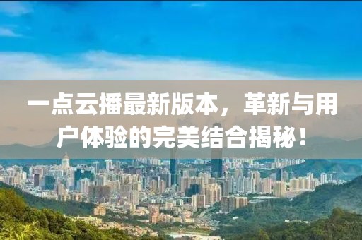 一點(diǎn)云播最新版本，革新與用戶體驗(yàn)的完美結(jié)合揭秘！