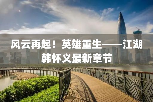 風(fēng)云再起！英雄重生——江湖韓懷義最新章節(jié)