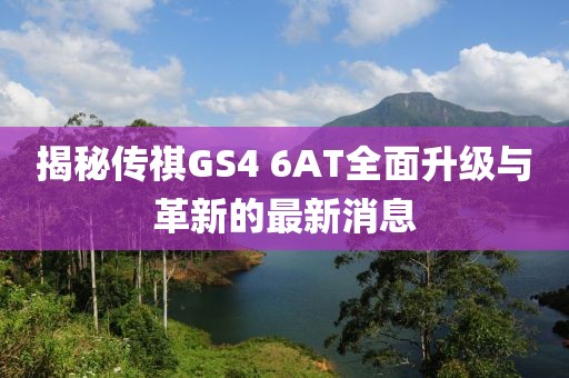 揭秘傳祺GS4 6AT全面升級與革新的最新消息
